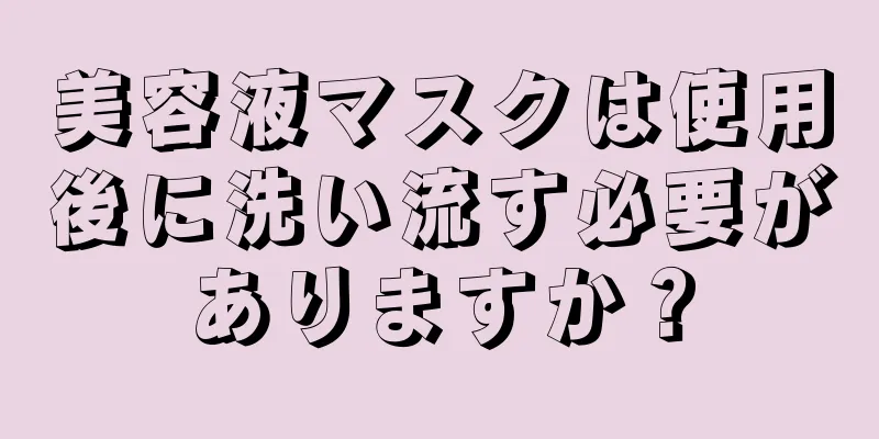 美容液マスクは使用後に洗い流す必要がありますか？