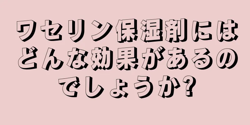 ワセリン保湿剤にはどんな効果があるのでしょうか?