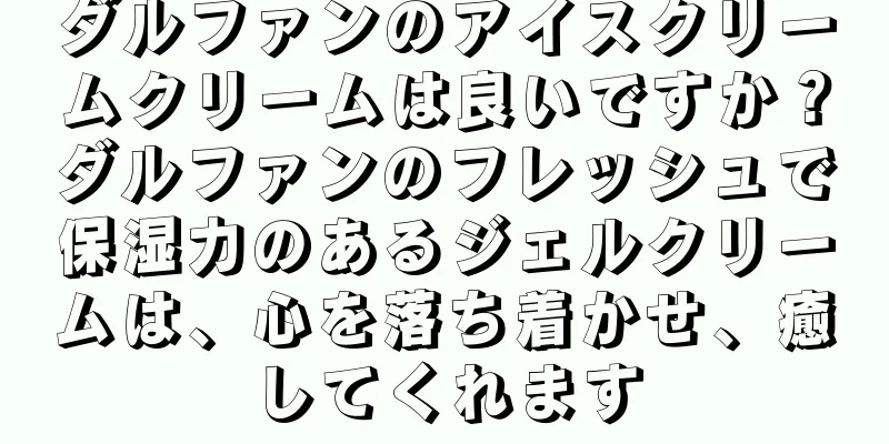 ダルファンのアイスクリームクリームは良いですか？ダルファンのフレッシュで保湿力のあるジェルクリームは、心を落ち着かせ、癒してくれます