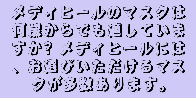 メディヒールのマスクは何歳からでも適していますか? メディヒールには、お選びいただけるマスクが多数あります。