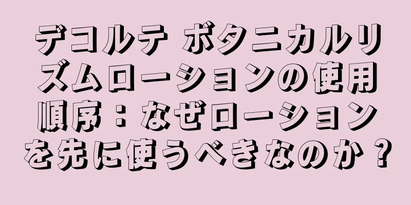 デコルテ ボタニカルリズムローションの使用順序：なぜローションを先に使うべきなのか？