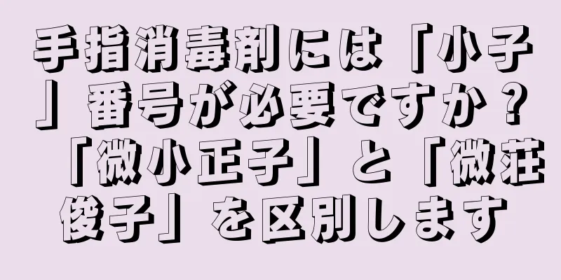 手指消毒剤には「小子」番号が必要ですか？「微小正子」と「微荘俊子」を区別します