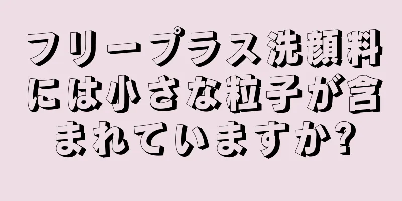 フリープラス洗顔料には小さな粒子が含まれていますか?