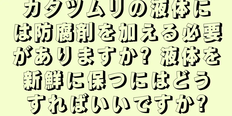 カタツムリの液体には防腐剤を加える必要がありますか? 液体を新鮮に保つにはどうすればいいですか?