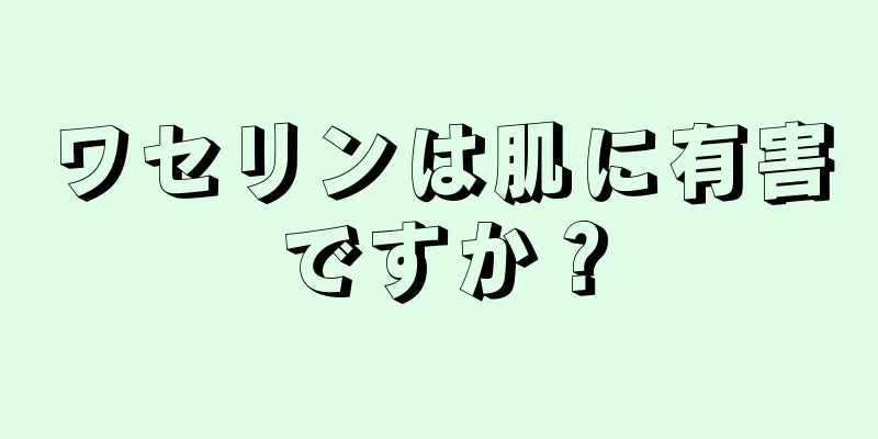 ワセリンは肌に有害ですか？