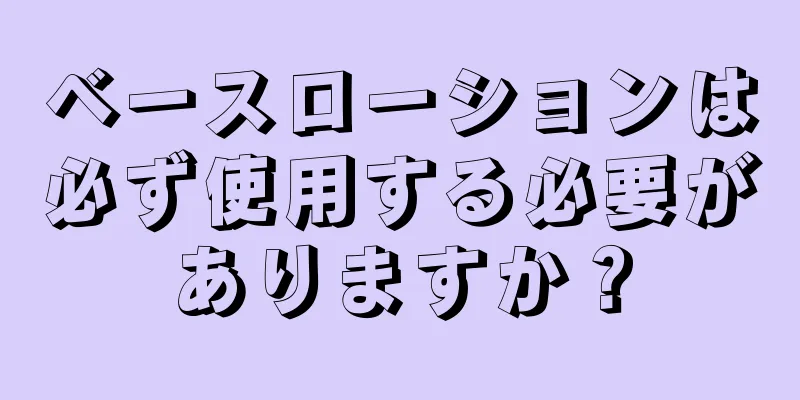 ベースローションは必ず使用する必要がありますか？