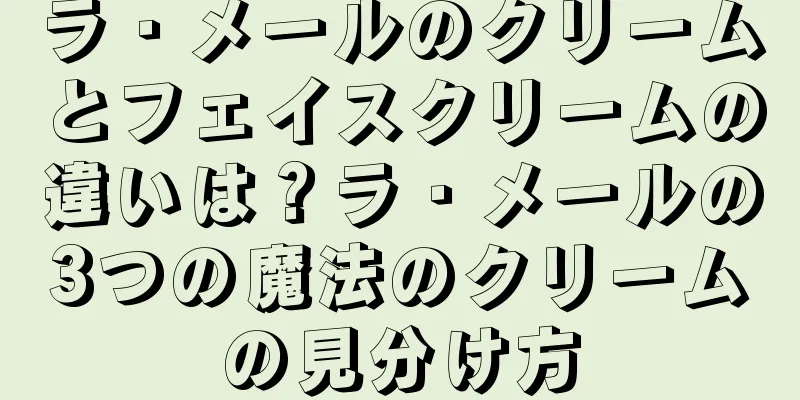 ラ・メールのクリームとフェイスクリームの違いは？ラ・メールの3つの魔法のクリームの見分け方