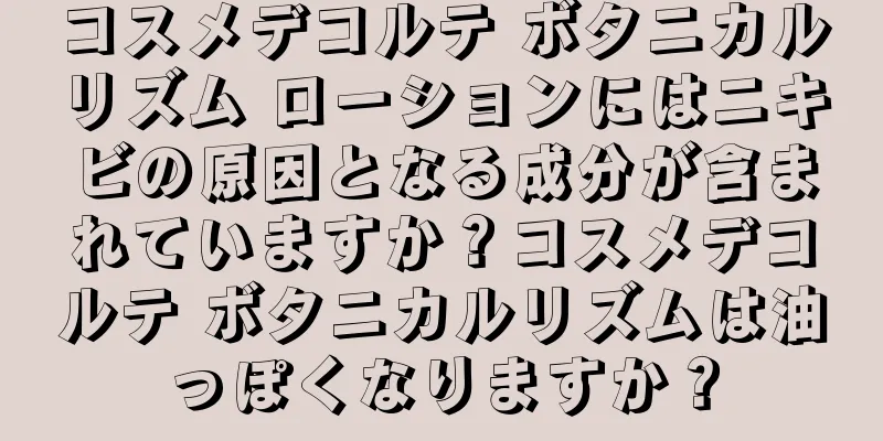 コスメデコルテ ボタニカルリズム ローションにはニキビの原因となる成分が含まれていますか？コスメデコルテ ボタニカルリズムは油っぽくなりますか？