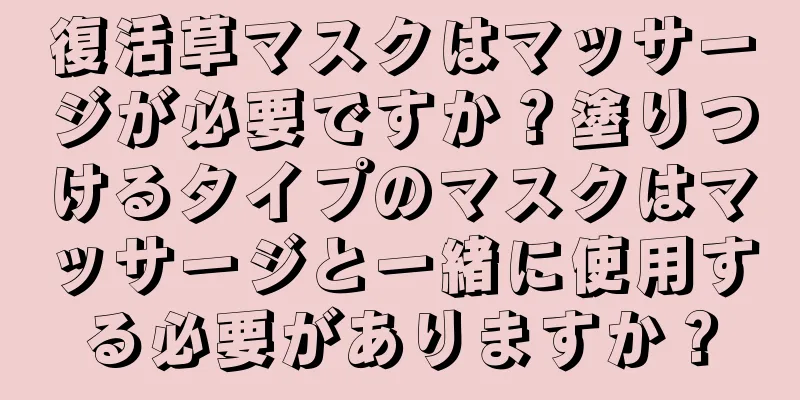 復活草マスクはマッサージが必要ですか？塗りつけるタイプのマスクはマッサージと一緒に使用する必要がありますか？