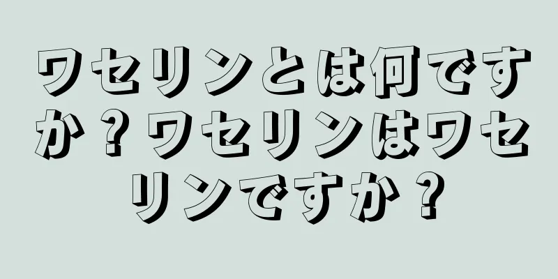 ワセリンとは何ですか？ワセリンはワセリンですか？