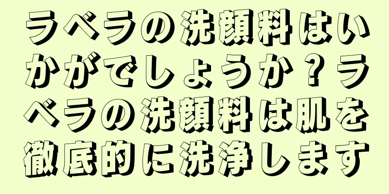 ラベラの洗顔料はいかがでしょうか？ラベラの洗顔料は肌を徹底的に洗浄します