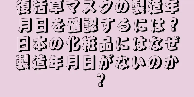 復活草マスクの製造年月日を確認するには？日本の化粧品にはなぜ製造年月日がないのか？