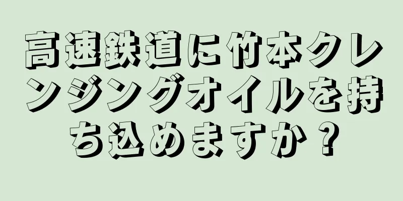 高速鉄道に竹本クレンジングオイルを持ち込めますか？