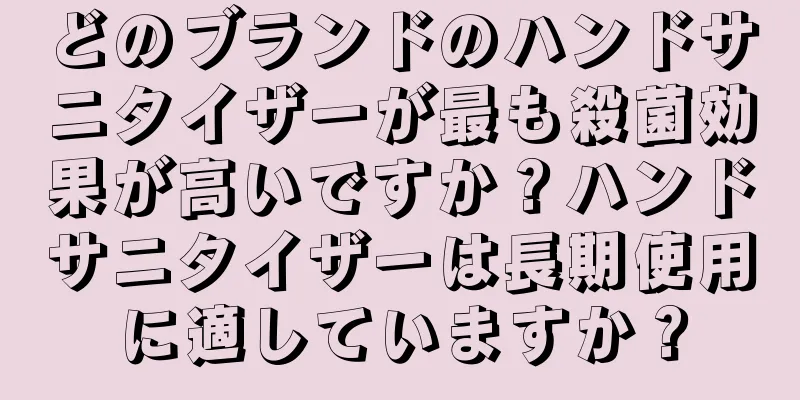 どのブランドのハンドサニタイザーが最も殺菌効果が高いですか？ハンドサニタイザーは長期使用に適していますか？