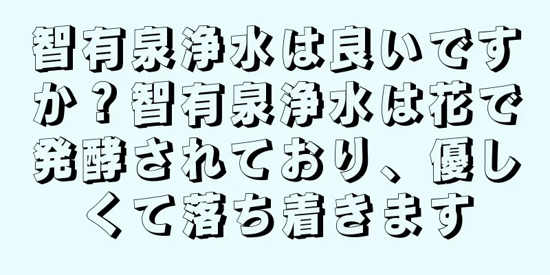 智有泉浄水は良いですか？智有泉浄水は花で発酵されており、優しくて落ち着きます