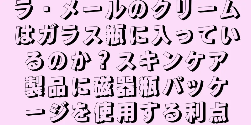 ラ・メールのクリームはガラス瓶に入っているのか？スキンケア製品に磁器瓶パッケージを使用する利点