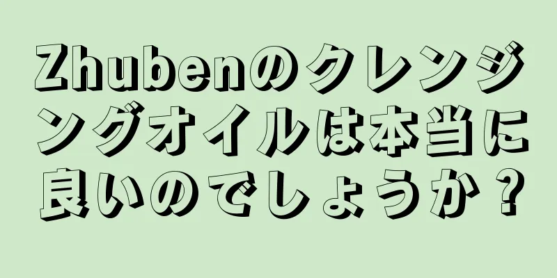 Zhubenのクレンジングオイルは本当に良いのでしょうか？