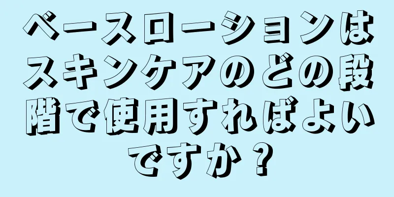 ベースローションはスキンケアのどの段階で使用すればよいですか？