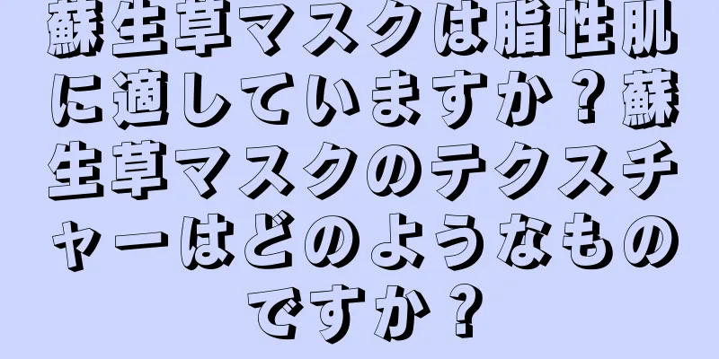 蘇生草マスクは脂性肌に適していますか？蘇生草マスクのテクスチャーはどのようなものですか？