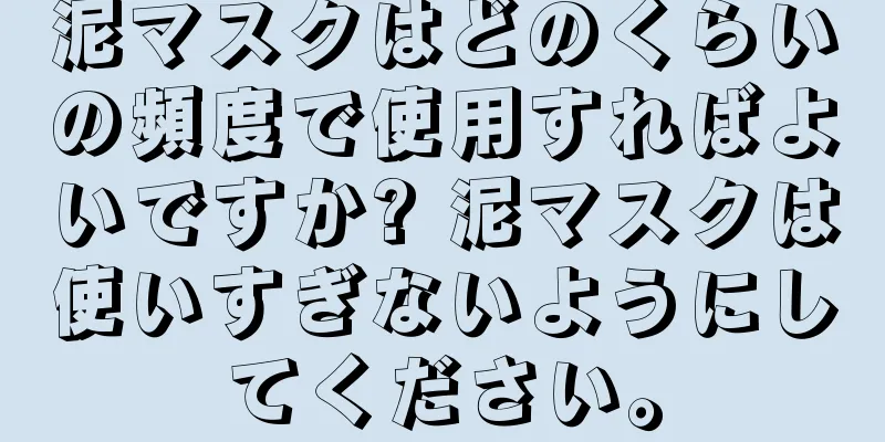 泥マスクはどのくらいの頻度で使用すればよいですか? 泥マスクは使いすぎないようにしてください。