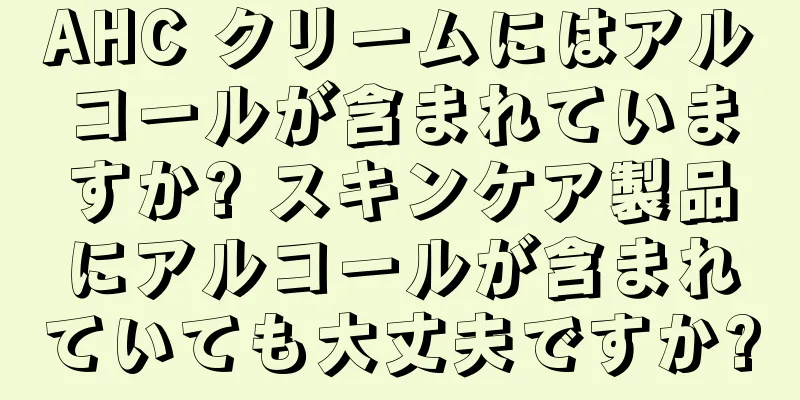 AHC クリームにはアルコールが含まれていますか? スキンケア製品にアルコールが含まれていても大丈夫ですか?