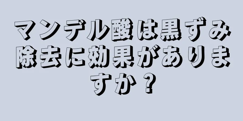 マンデル酸は黒ずみ除去に効果がありますか？