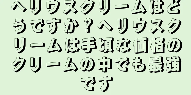 ヘリウスクリームはどうですか？ヘリウスクリームは手頃な価格のクリームの中でも最強です