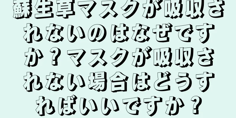 蘇生草マスクが吸収されないのはなぜですか？マスクが吸収されない場合はどうすればいいですか？