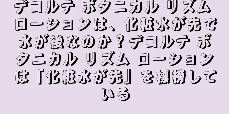 デコルテ ボタニカル リズム ローションは、化粧水が先で水が後なのか？デコルテ ボタニカル リズム ローションは「化粧水が先」を標榜している