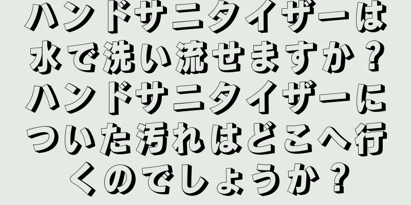 ハンドサニタイザーは水で洗い流せますか？ハンドサニタイザーについた汚れはどこへ行くのでしょうか？