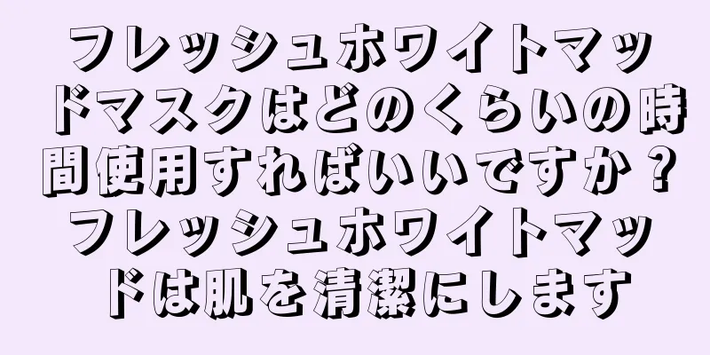 フレッシュホワイトマッドマスクはどのくらいの時間使用すればいいですか？フレッシュホワイトマッドは肌を清潔にします