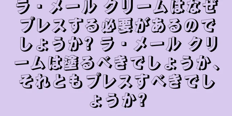 ラ・メール クリームはなぜプレスする必要があるのでしょうか? ラ・メール クリームは塗るべきでしょうか、それともプレスすべきでしょうか?