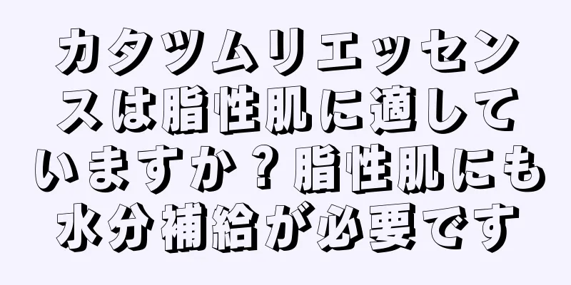 カタツムリエッセンスは脂性肌に適していますか？脂性肌にも水分補給が必要です