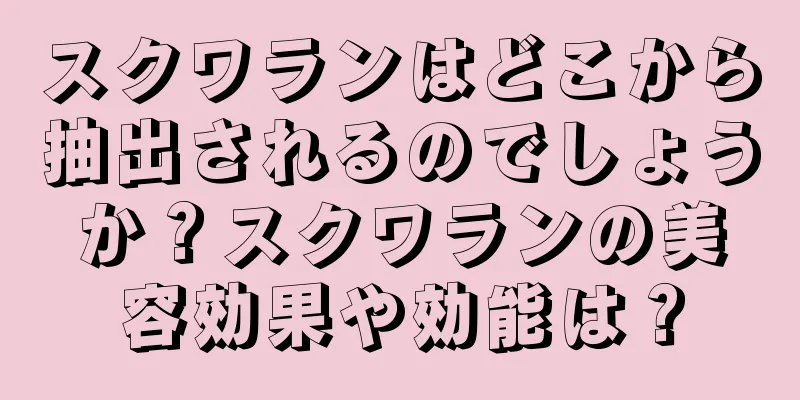 スクワランはどこから抽出されるのでしょうか？スクワランの美容効果や効能は？