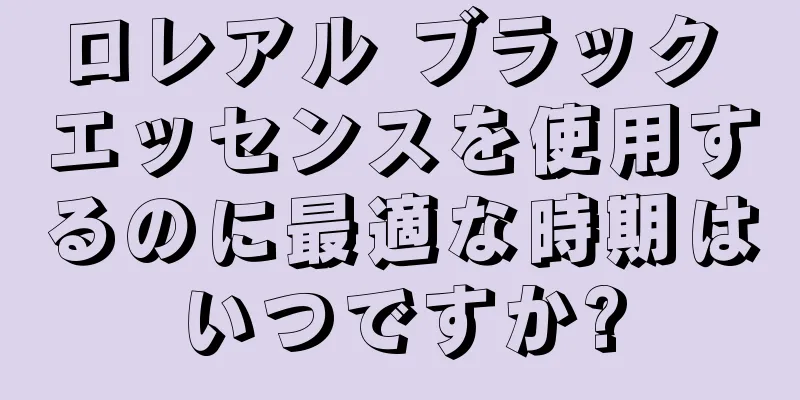 ロレアル ブラック エッセンスを使用するのに最適な時期はいつですか?