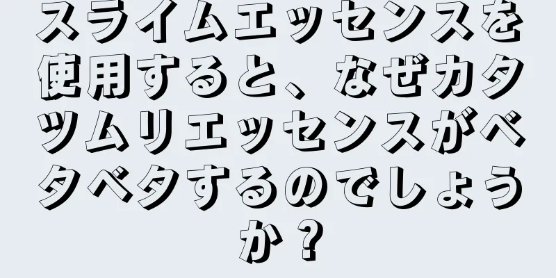 スライムエッセンスを使用すると、なぜカタツムリエッセンスがベタベタするのでしょうか？