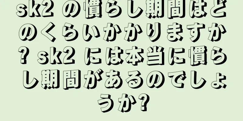 sk2 の慣らし期間はどのくらいかかりますか? sk2 には本当に慣らし期間があるのでしょうか?