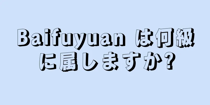 Baifuyuan は何級に属しますか?