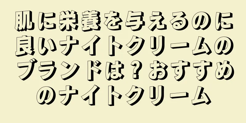 肌に栄養を与えるのに良いナイトクリームのブランドは？おすすめのナイトクリーム