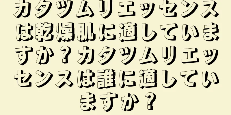 カタツムリエッセンスは乾燥肌に適していますか？カタツムリエッセンスは誰に適していますか？