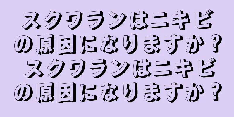 スクワランはニキビの原因になりますか？ スクワランはニキビの原因になりますか？