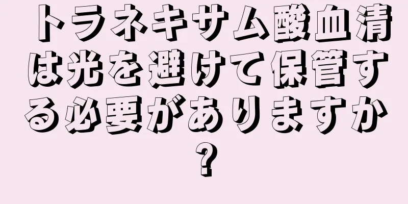 トラネキサム酸血清は光を避けて保管する必要がありますか?