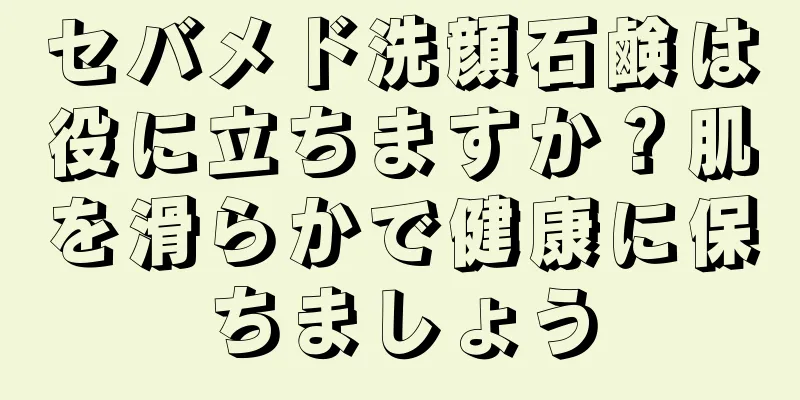 セバメド洗顔石鹸は役に立ちますか？肌を滑らかで健康に保ちましょう