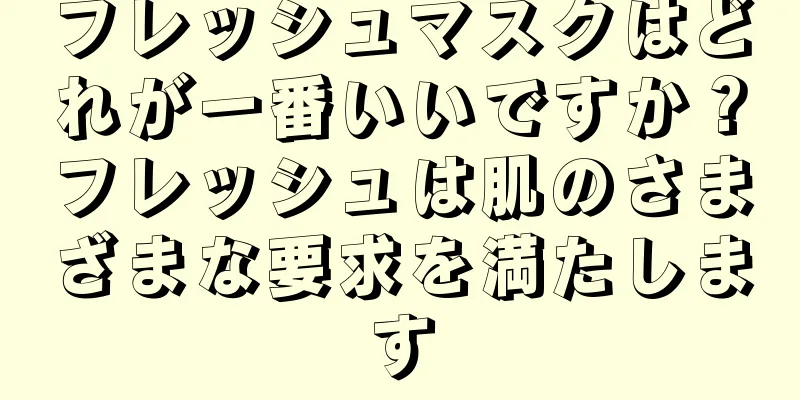 フレッシュマスクはどれが一番いいですか？フレッシュは肌のさまざまな要求を満たします