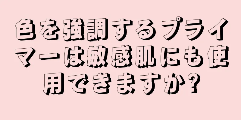 色を強調するプライマーは敏感肌にも使用できますか?