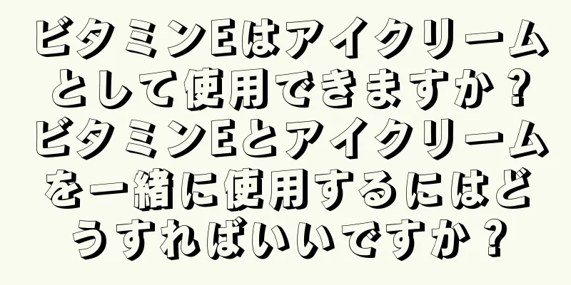 ビタミンEはアイクリームとして使用できますか？ビタミンEとアイクリームを一緒に使用するにはどうすればいいですか？