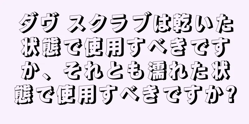 ダヴ スクラブは乾いた状態で使用すべきですか、それとも濡れた状態で使用すべきですか?