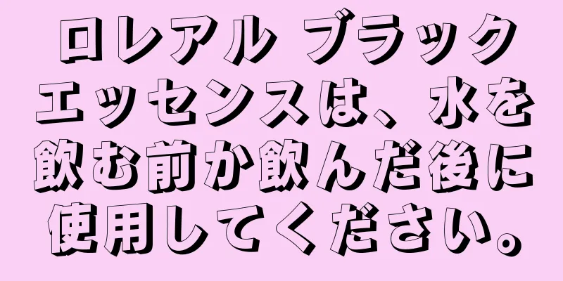 ロレアル ブラックエッセンスは、水を飲む前か飲んだ後に使用してください。