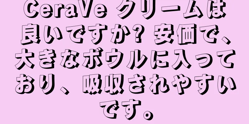 CeraVe クリームは良いですか? 安価で、大きなボウルに入っており、吸収されやすいです。