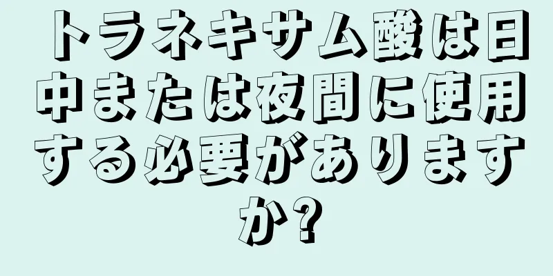 トラネキサム酸は日中または夜間に使用する必要がありますか?